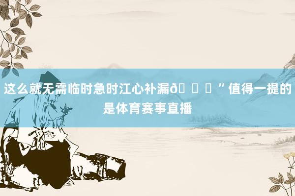 这么就无需临时急时江心补漏📈”值得一提的是体育赛事直播