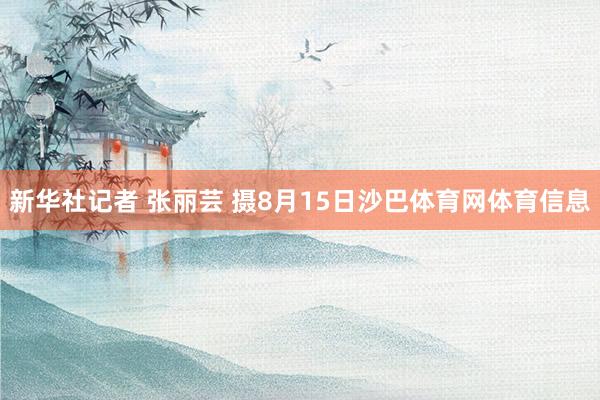 新华社记者 张丽芸 摄8月15日沙巴体育网体育信息