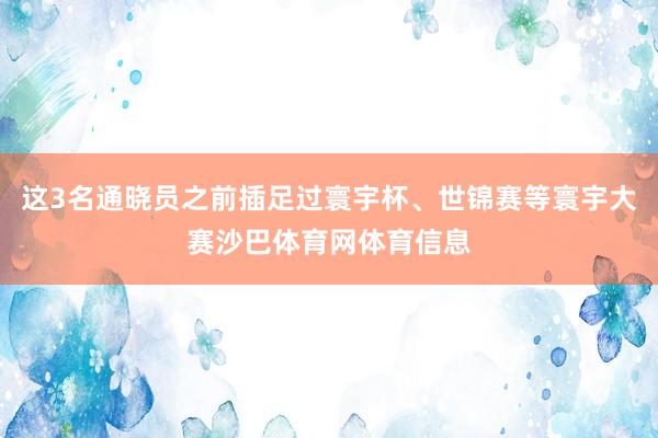 这3名通晓员之前插足过寰宇杯、世锦赛等寰宇大赛沙巴体育网体育信息