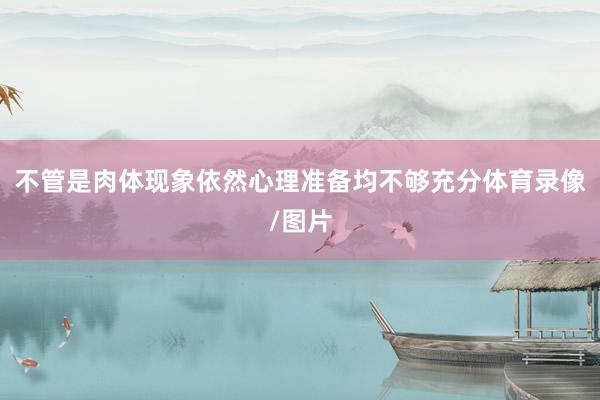不管是肉体现象依然心理准备均不够充分体育录像/图片