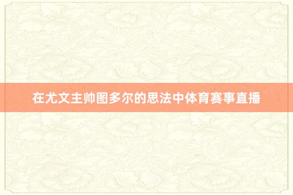 在尤文主帅图多尔的思法中体育赛事直播
