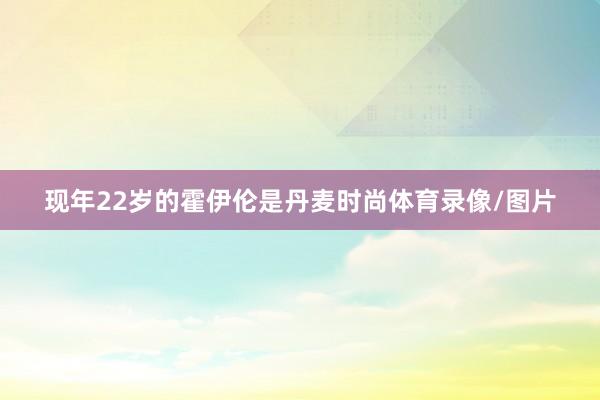 现年22岁的霍伊伦是丹麦时尚体育录像/图片