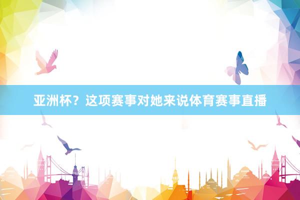 亚洲杯？这项赛事对她来说体育赛事直播
