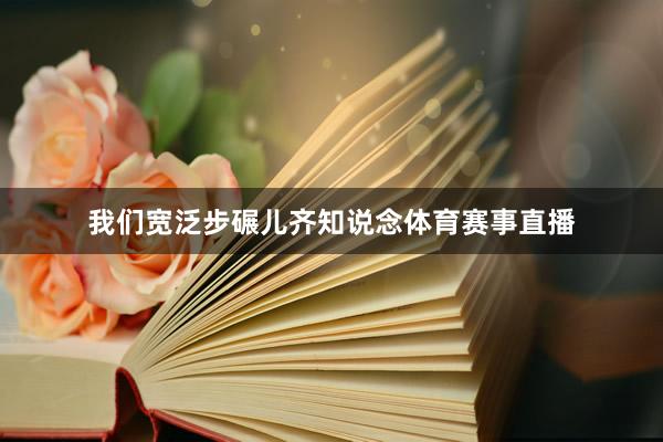 我们宽泛步碾儿齐知说念体育赛事直播