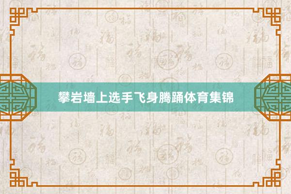 攀岩墙上选手飞身腾踊体育集锦