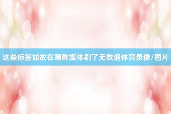 这些标签如故在酬酢媒体刷了无数遍体育录像/图片