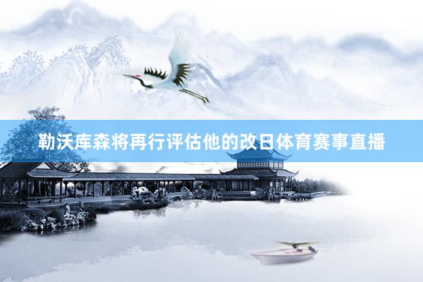 勒沃库森将再行评估他的改日体育赛事直播