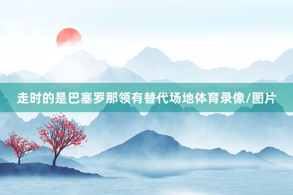 走时的是巴塞罗那领有替代场地体育录像/图片