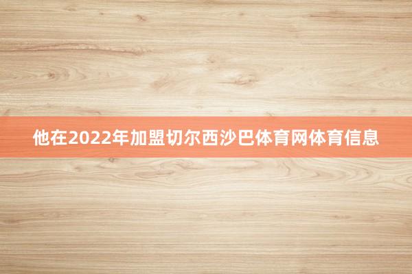 他在2022年加盟切尔西沙巴体育网体育信息