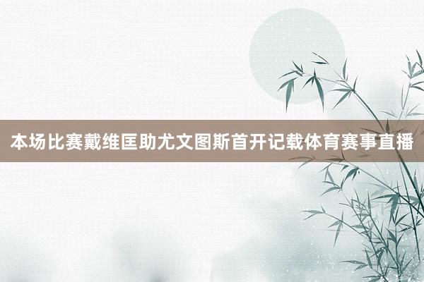 本场比赛戴维匡助尤文图斯首开记载体育赛事直播