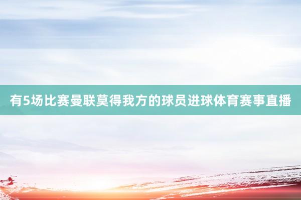 有5场比赛曼联莫得我方的球员进球体育赛事直播