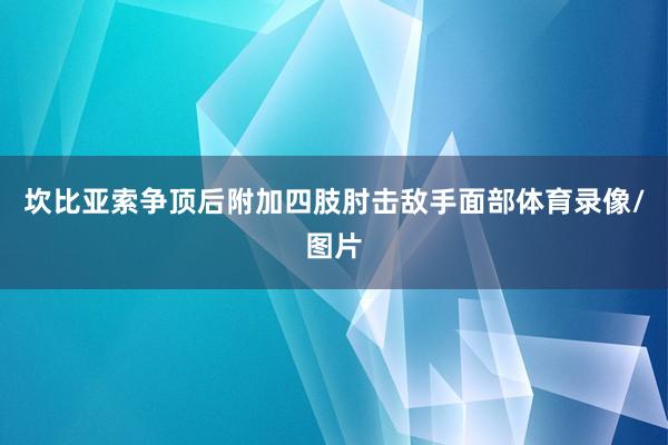 坎比亚索争顶后附加四肢肘击敌手面部体育录像/图片