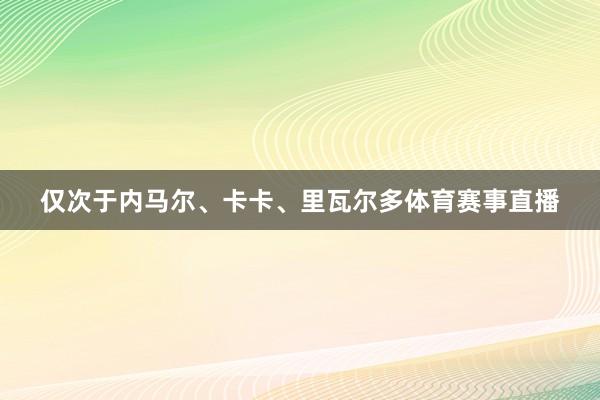 仅次于内马尔、卡卡、里瓦尔多体育赛事直播