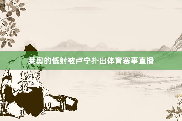 莱奥的低射被卢宁扑出体育赛事直播
