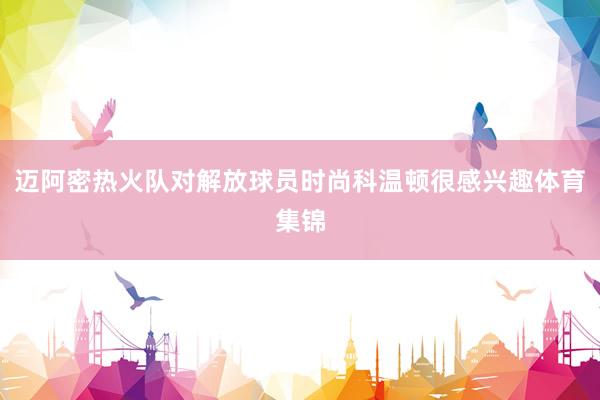 迈阿密热火队对解放球员时尚科温顿很感兴趣体育集锦