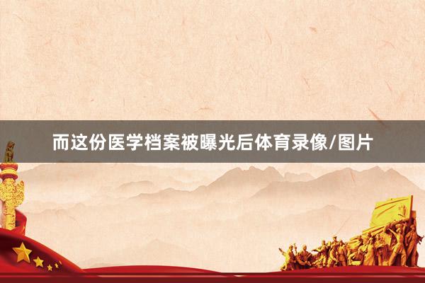 而这份医学档案被曝光后体育录像/图片