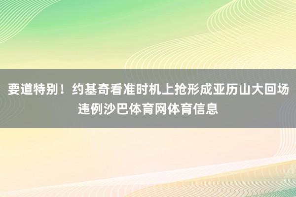 要道特别！约基奇看准时机上抢形成亚历山大回场违例沙巴体育网体育信息