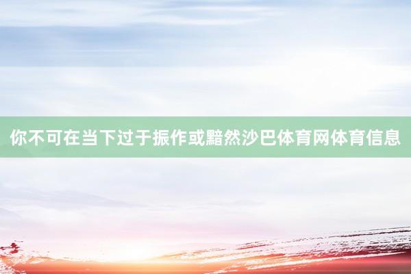 你不可在当下过于振作或黯然沙巴体育网体育信息