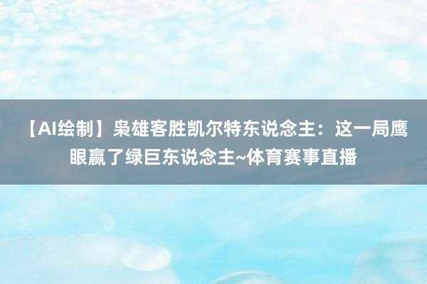 【AI绘制】枭雄客胜凯尔特东说念主：这一局鹰眼赢了绿巨东说念主~体育赛事直播