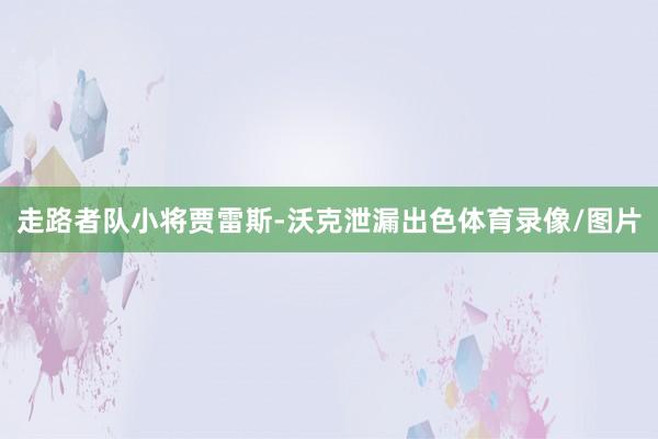 走路者队小将贾雷斯-沃克泄漏出色体育录像/图片