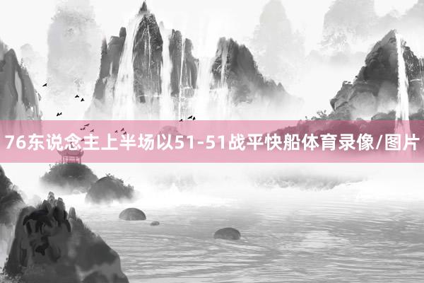 76东说念主上半场以51-51战平快船体育录像/图片