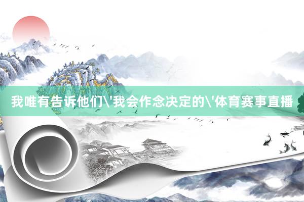 我唯有告诉他们'我会作念决定的'体育赛事直播