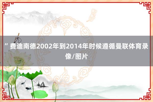 ”费迪南德2002年到2014年时候遵循曼联体育录像/图片