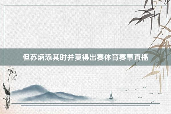 但苏炳添其时并莫得出赛体育赛事直播