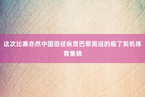 这次比赛亦然中国田径纵贯巴黎奥运的临了契机体育集锦