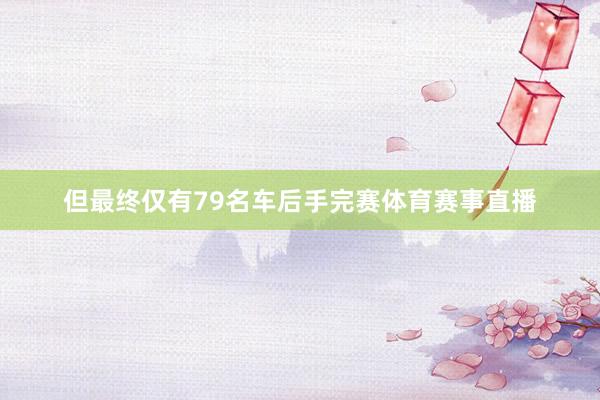 但最终仅有79名车后手完赛体育赛事直播
