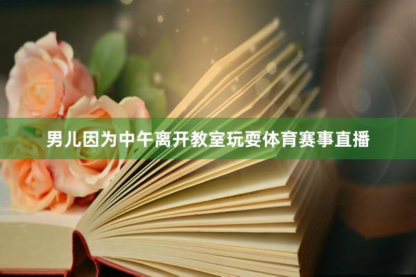 男儿因为中午离开教室玩耍体育赛事直播