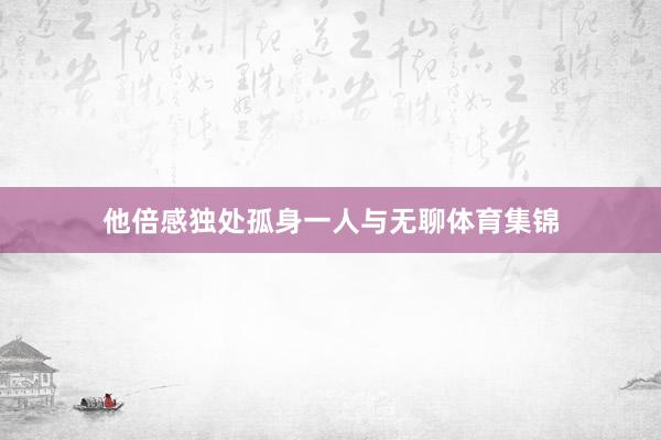 他倍感独处孤身一人与无聊体育集锦