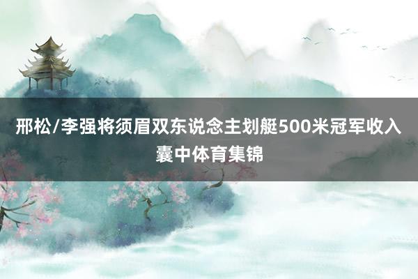 邢松/李强将须眉双东说念主划艇500米冠军收入囊中体育集锦