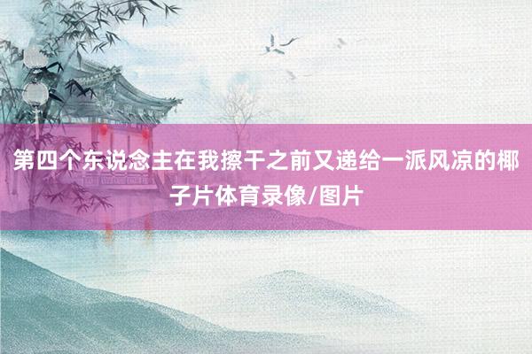 第四个东说念主在我擦干之前又递给一派风凉的椰子片体育录像/图片