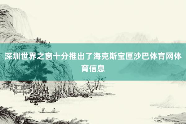 深圳世界之窗十分推出了海克斯宝匣沙巴体育网体育信息