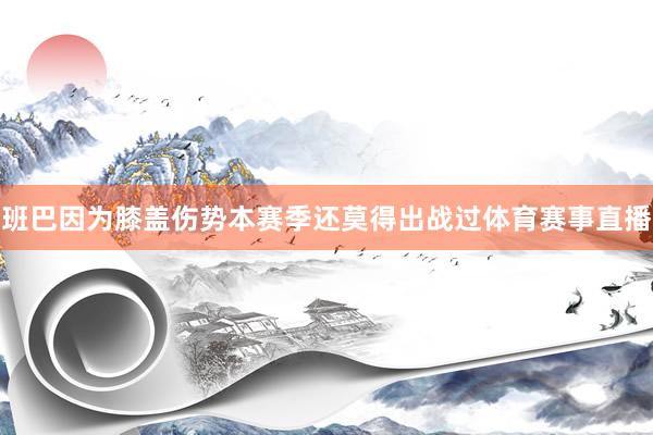 班巴因为膝盖伤势本赛季还莫得出战过体育赛事直播