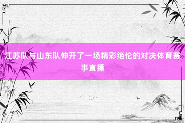 江苏队与山东队伸开了一场精彩绝伦的对决体育赛事直播