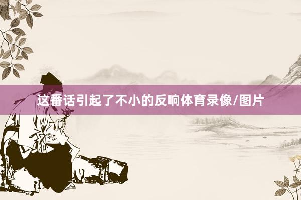 这番话引起了不小的反响体育录像/图片