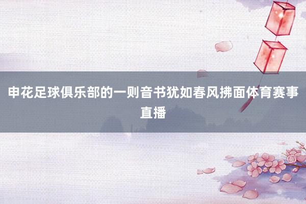 申花足球俱乐部的一则音书犹如春风拂面体育赛事直播