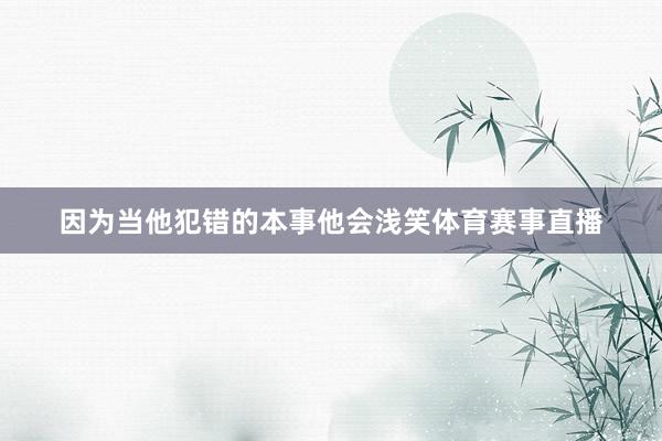 因为当他犯错的本事他会浅笑体育赛事直播
