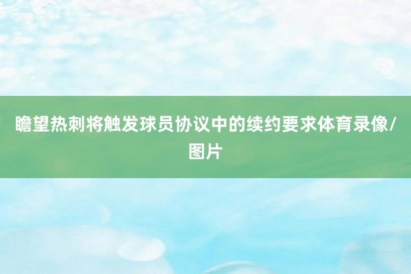 瞻望热刺将触发球员协议中的续约要求体育录像/图片