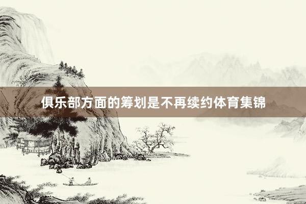 俱乐部方面的筹划是不再续约体育集锦