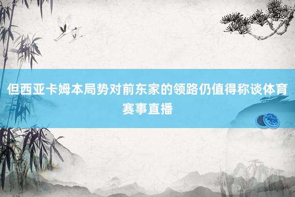 但西亚卡姆本局势对前东家的领路仍值得称谈体育赛事直播