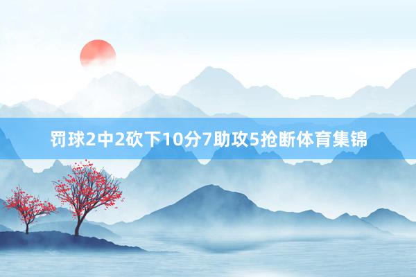 罚球2中2砍下10分7助攻5抢断体育集锦