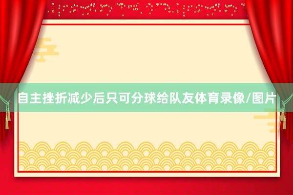 自主挫折减少后只可分球给队友体育录像/图片