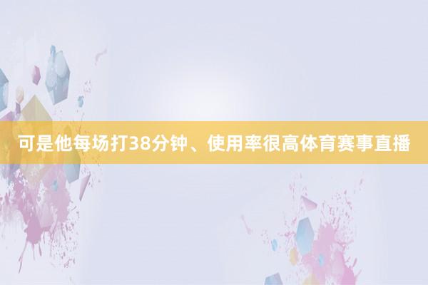 可是他每场打38分钟、使用率很高体育赛事直播