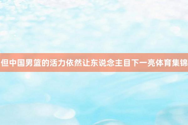 但中国男篮的活力依然让东说念主目下一亮体育集锦