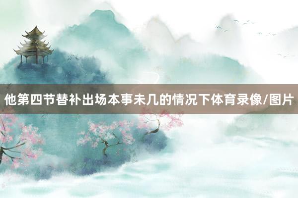 他第四节替补出场本事未几的情况下体育录像/图片