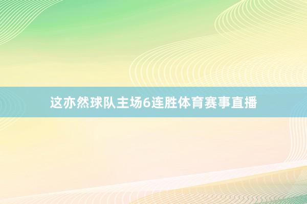 这亦然球队主场6连胜体育赛事直播