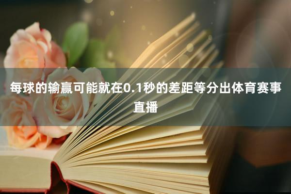 每球的输赢可能就在0.1秒的差距等分出体育赛事直播